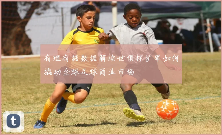 有理有据数据解读世俱杯扩军如何撬动全球足球商业市场